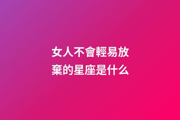 女人不會輕易放棄的星座是什么-第1張-星座運勢-玄機派