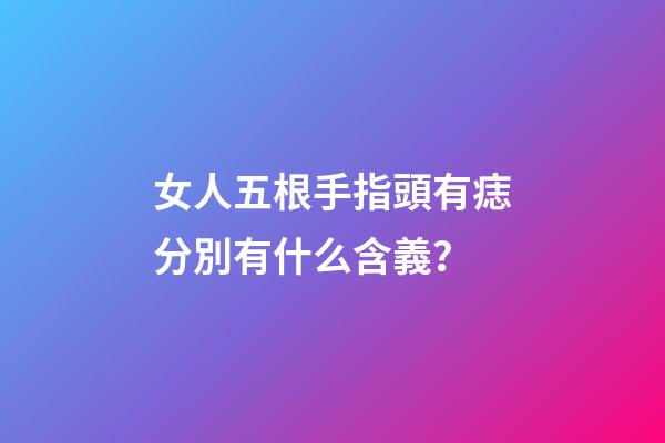 女人五根手指頭有痣分別有什么含義？