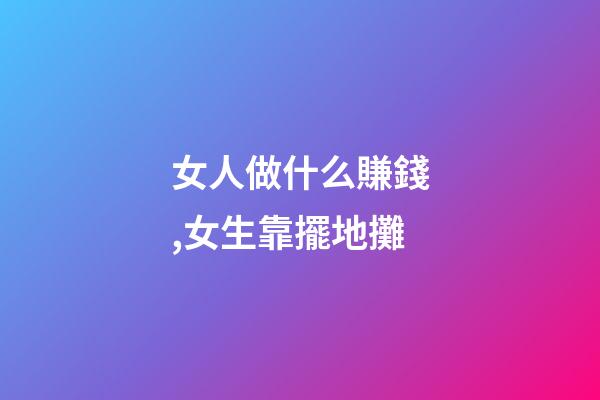 女人做什么賺錢,女生靠擺地攤-第1張-觀點-玄機派