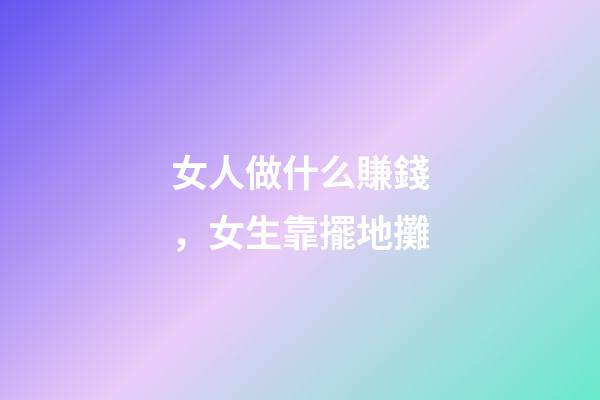 女人做什么賺錢，女生靠擺地攤