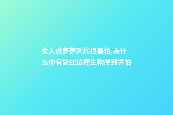 女人做夢夢到蛇很害怕,為什么你會對蛇這種生物感到害怕-第1張-觀點-玄機派