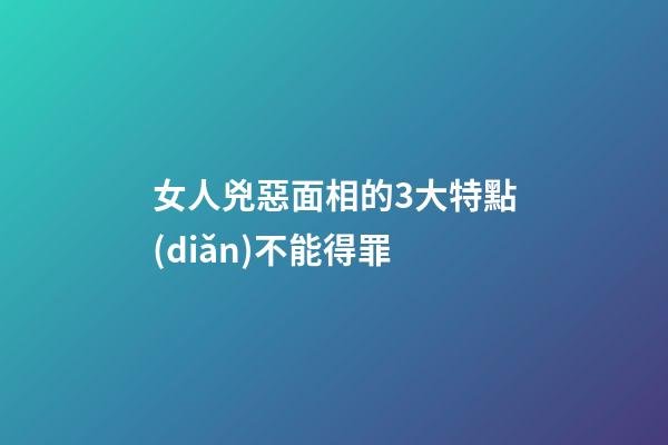 女人兇惡面相的3大特點(diǎn)不能得罪