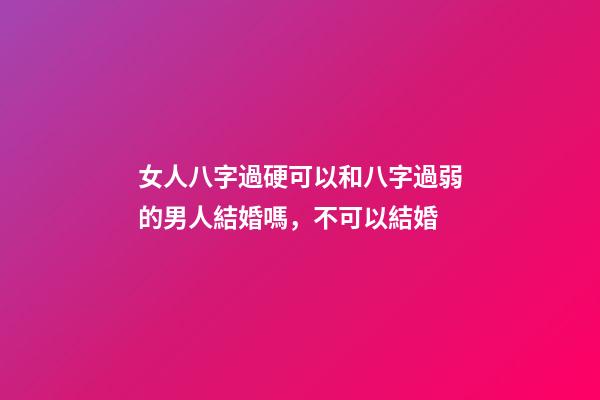 女人八字過硬可以和八字過弱的男人結婚嗎，不可以結婚