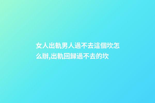 女人出軌男人過不去這個坎怎么辦,出軌回歸過不去的坎-第1張-觀點-玄機派