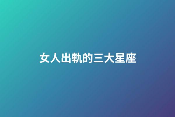 女人出軌的三大星座-第1張-星座運勢-玄機派