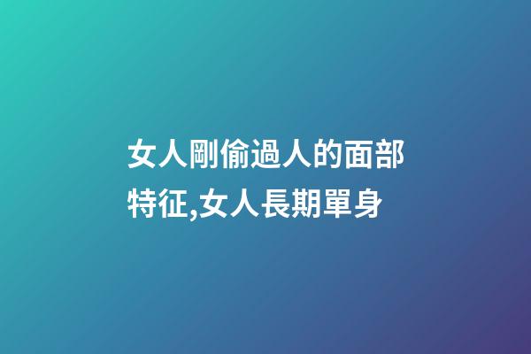 女人剛偷過人的面部特征,女人長期單身-第1張-觀點-玄機派
