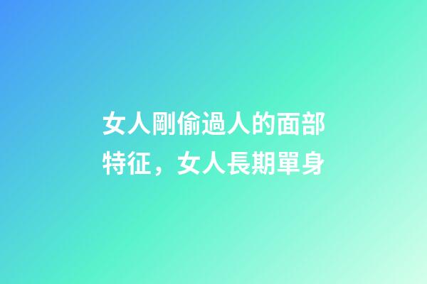 女人剛偷過人的面部特征，女人長期單身-第1張-觀點-玄機派