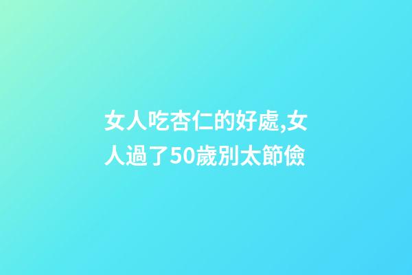 女人吃杏仁的好處,女人過了50歲別太節儉-第1張-觀點-玄機派