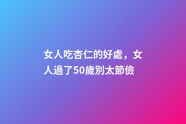 女人吃杏仁的好處，女人過了50歲別太節儉-第1張-觀點-玄機派