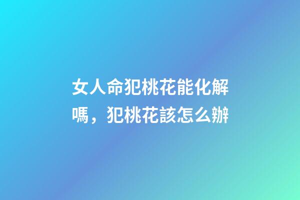 女人命犯桃花能化解嗎，犯桃花該怎么辦
