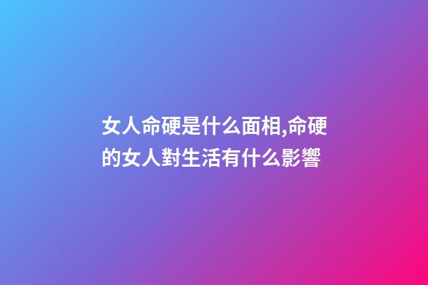 女人命硬是什么面相,命硬的女人對生活有什么影響