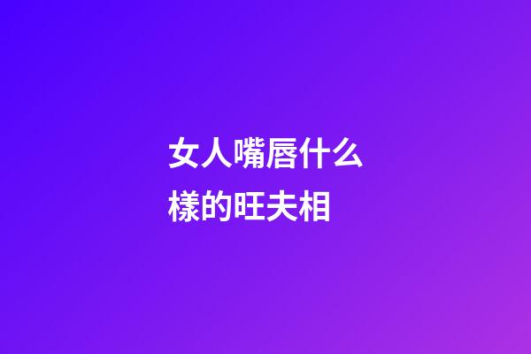 女人嘴唇什么樣的旺夫相