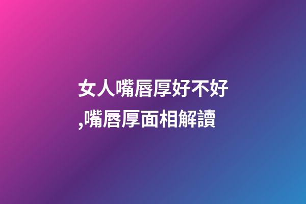 女人嘴唇厚好不好,嘴唇厚面相解讀