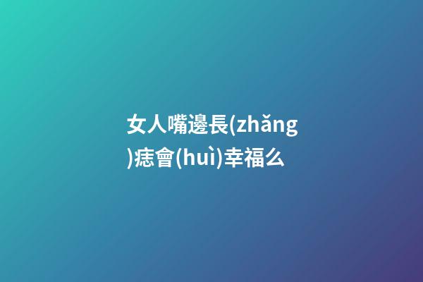 女人嘴邊長(zhǎng)痣會(huì)幸福么
