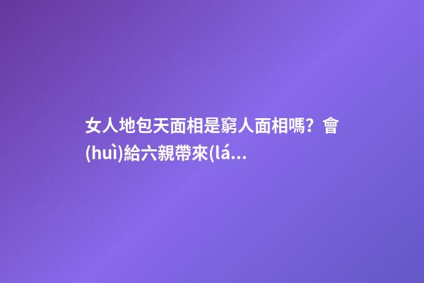 女人地包天面相是窮人面相嗎？會(huì)給六親帶來(lái)傷害