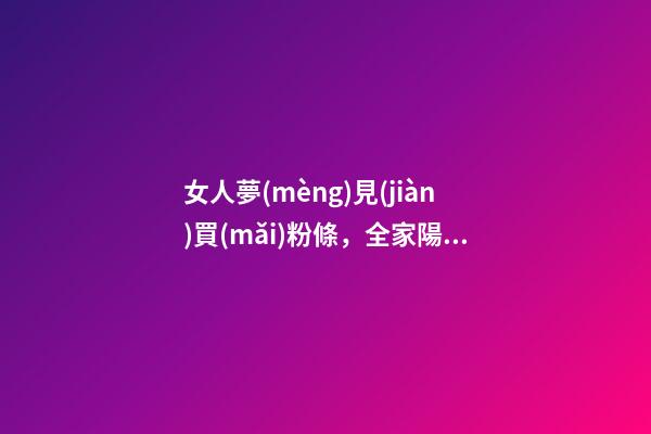 女人夢(mèng)見(jiàn)買(mǎi)粉條，全家陽(yáng)了以后-第1張-觀點(diǎn)-玄機(jī)派