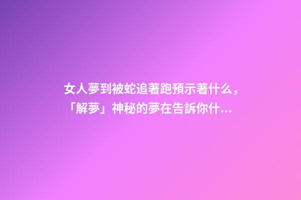 女人夢到被蛇追著跑預示著什么，「解夢」神秘的夢在告訴你什么-第1張-觀點-玄機派