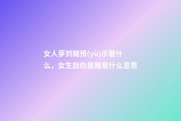 女人夢到豬預(yù)示著什么，女生說你是豬是什么意思-第1張-觀點-玄機派