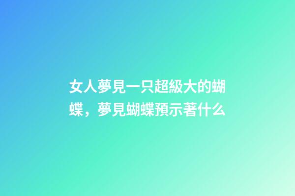 女人夢見一只超級大的蝴蝶，夢見蝴蝶預示著什么-第1張-觀點-玄機派