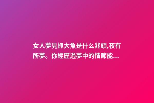 女人夢見抓大魚是什么兆頭,夜有所夢。你經歷過夢中的情節能準確預示事情的結果嗎-第1張-觀點-玄機派