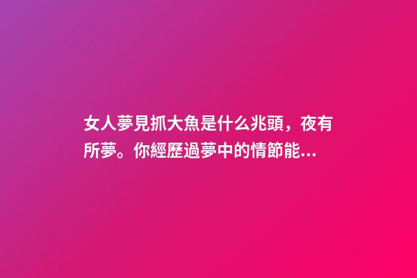 女人夢見抓大魚是什么兆頭，夜有所夢。你經歷過夢中的情節能準確預示事情的結果嗎-第1張-觀點-玄機派