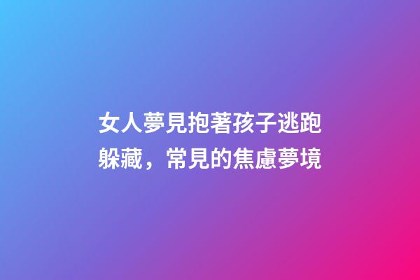 女人夢見抱著孩子逃跑躲藏，常見的焦慮夢境-第1張-觀點-玄機派