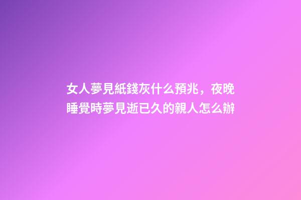 女人夢見紙錢灰什么預兆，夜晚睡覺時夢見逝已久的親人怎么辦-第1張-觀點-玄機派