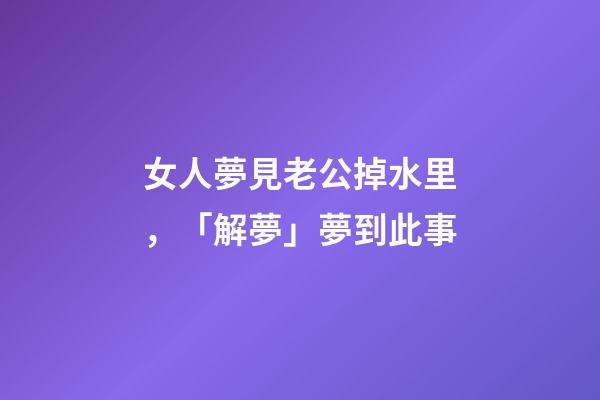 女人夢見老公掉水里，「解夢」夢到此事-第1張-觀點-玄機派