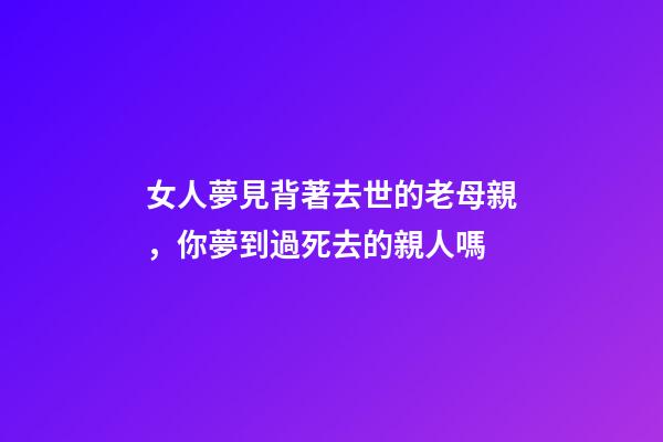 女人夢見背著去世的老母親，你夢到過死去的親人嗎-第1張-觀點-玄機派