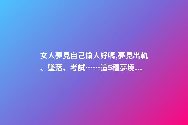 女人夢見自己偷人好嗎,夢見出軌、墜落、考試……這5種夢境隱藏了你哪些秘密-第1張-觀點-玄機派