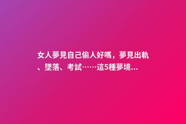 女人夢見自己偷人好嗎，夢見出軌、墜落、考試……這5種夢境隱藏了你哪些秘密-第1張-觀點-玄機派