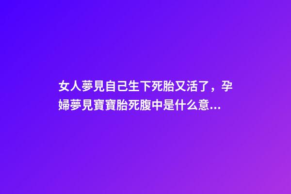 女人夢見自己生下死胎又活了，孕婦夢見寶寶胎死腹中是什么意思-第1張-觀點-玄機派