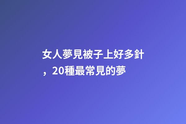 女人夢見被子上好多針，20種最常見的夢-第1張-觀點-玄機派