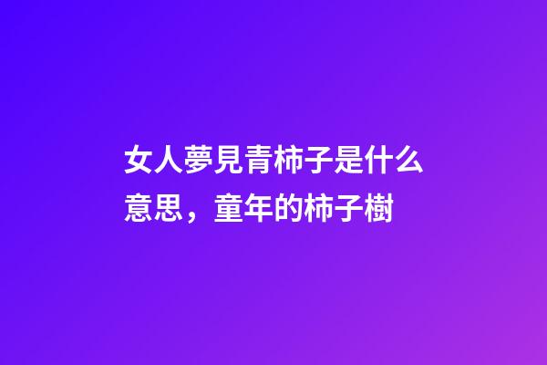 女人夢見青柿子是什么意思，童年的柿子樹-第1張-觀點(diǎn)-玄機(jī)派