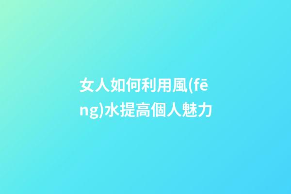 女人如何利用風(fēng)水提高個人魅力