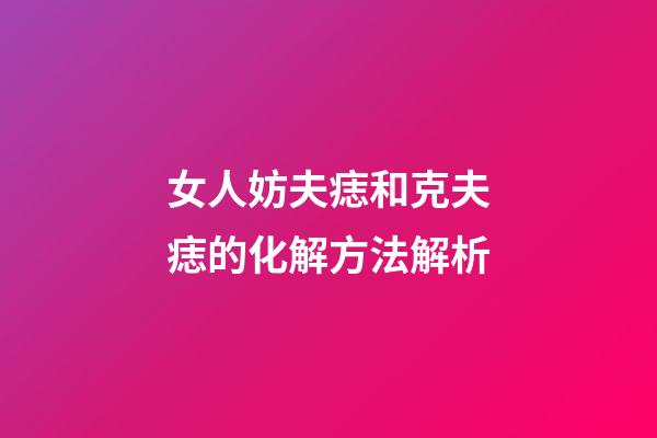 女人妨夫痣和克夫痣的化解方法解析