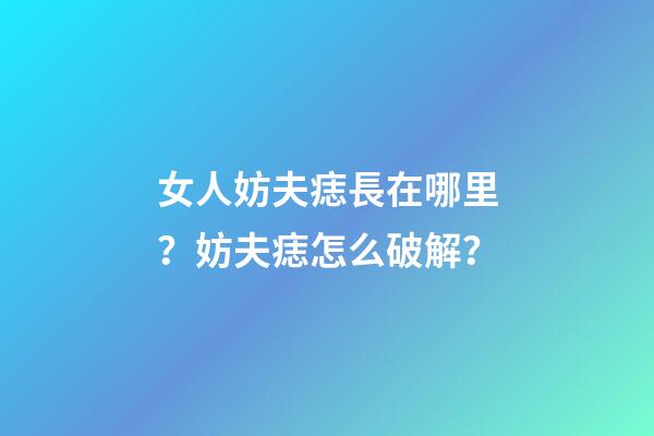 女人妨夫痣長在哪里？妨夫痣怎么破解？