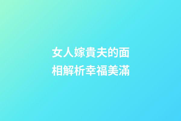 女人嫁貴夫的面相解析幸福美滿