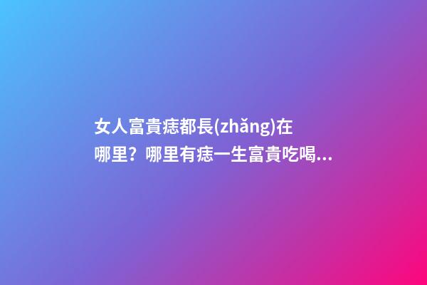 女人富貴痣都長(zhǎng)在哪里？哪里有痣一生富貴吃喝不愁？