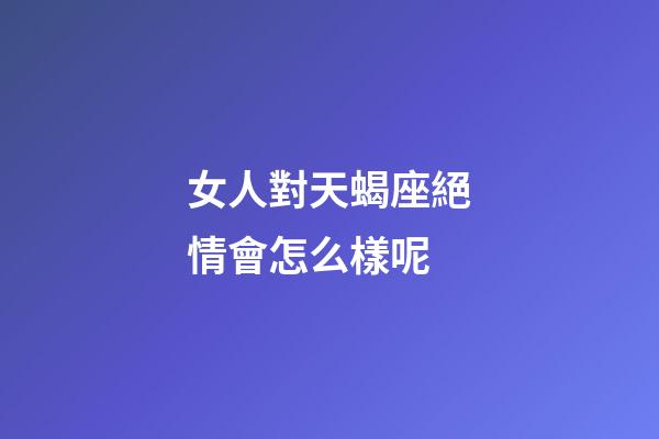 女人對天蝎座絕情會怎么樣呢-第1張-星座運勢-玄機派