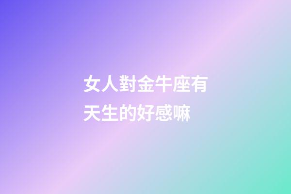 女人對金牛座有天生的好感嘛-第1張-星座運勢-玄機派