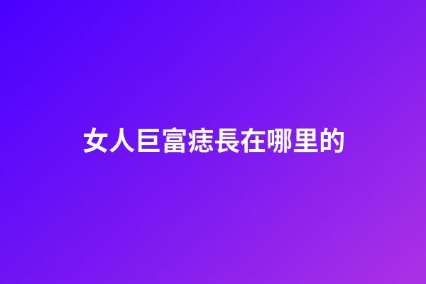 女人巨富痣長在哪里的
