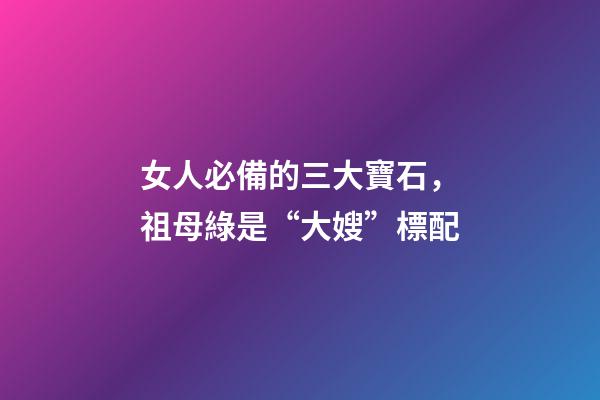 女人必備的三大寶石，祖母綠是“大嫂”標配-第1張-觀點-玄機派