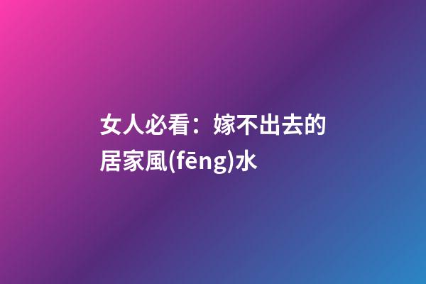 女人必看：嫁不出去的居家風(fēng)水