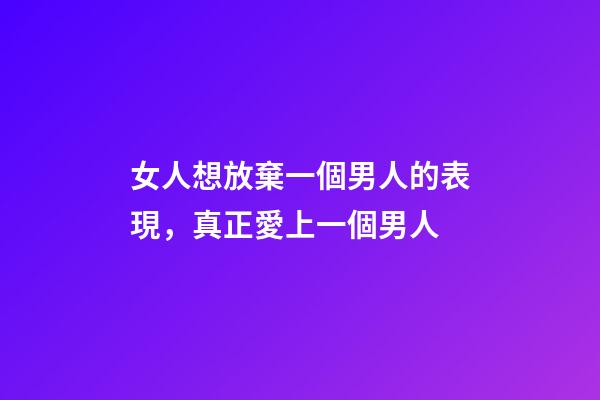 女人想放棄一個男人的表現，真正愛上一個男人-第1張-觀點-玄機派