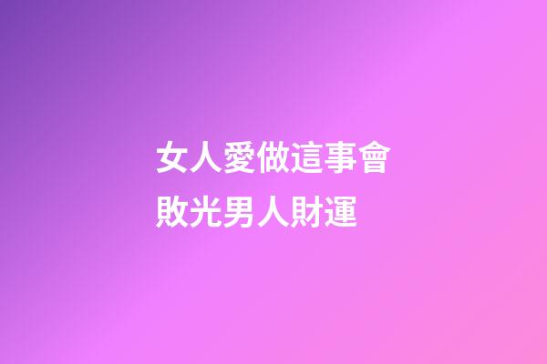 女人愛做這事會敗光男人財運
