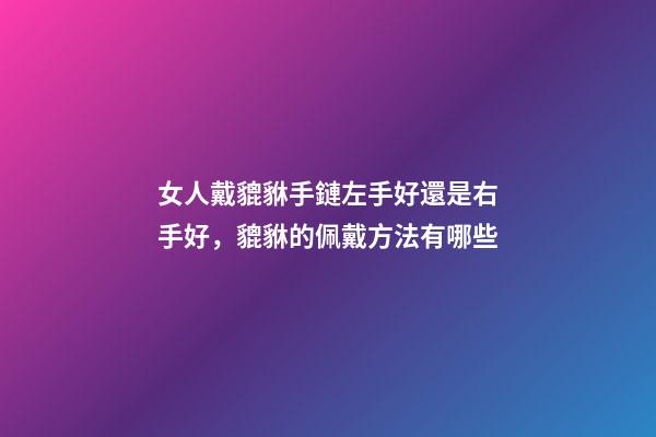 女人戴貔貅手鏈左手好還是右手好，貔貅的佩戴方法有哪些-第1張-觀點-玄機派