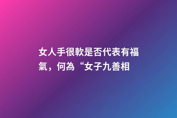 女人手很軟是否代表有福氣，何為“女子九善相-第1張-觀點(diǎn)-玄機(jī)派