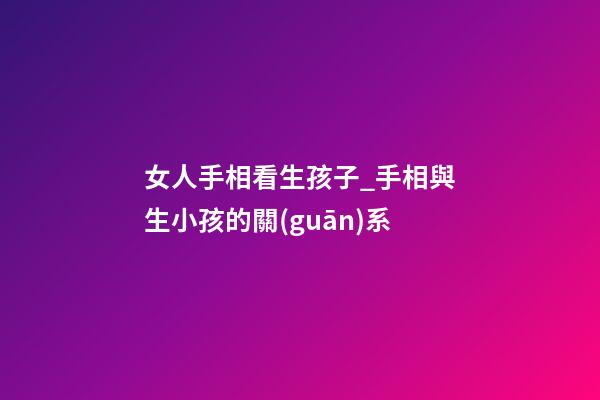 女人手相看生孩子_手相與生小孩的關(guān)系