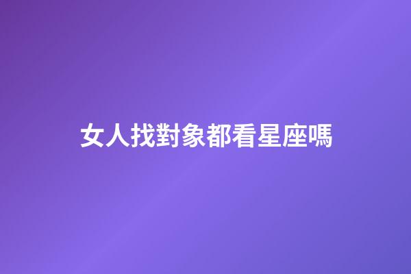 女人找對象都看星座嗎-第1張-星座運勢-玄機派
